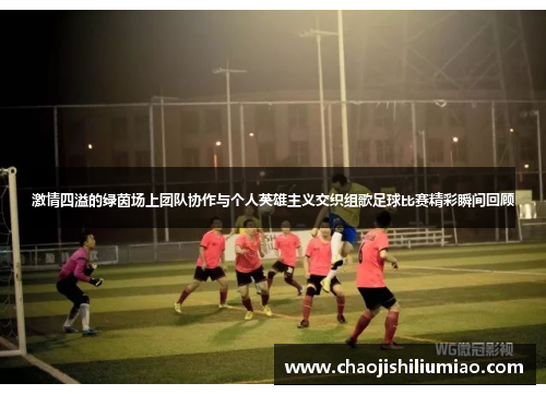 激情四溢的绿茵场上团队协作与个人英雄主义交织组歌足球比赛精彩瞬间回顾
