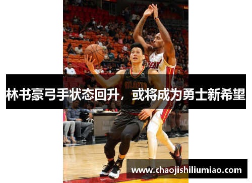 林书豪弓手状态回升，或将成为勇士新希望