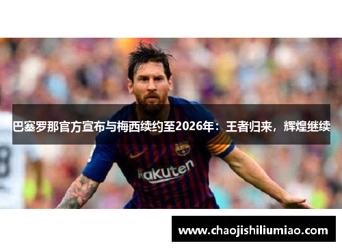 巴塞罗那官方宣布与梅西续约至2026年：王者归来，辉煌继续